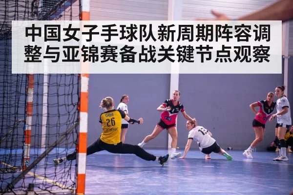 中国女子手球队新周期阵容调整与亚锦赛备战关键节点观察