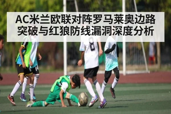 AC米兰欧联对阵罗马莱奥边路突破与红狼防线漏洞深度分析